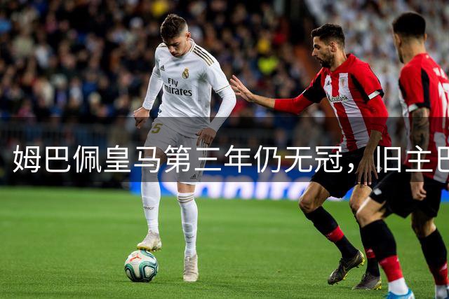 姆巴佩皇马第三年仍无冠，旧主巴黎却已连夺两座欧冠